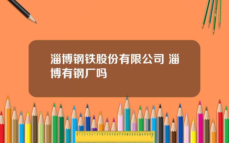 淄博钢铁股份有限公司 淄博有钢厂吗